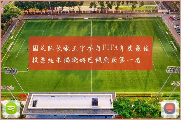 国足队长张玉宁参与FIFA年度最佳投票结果揭晓姆巴佩荣获第一名