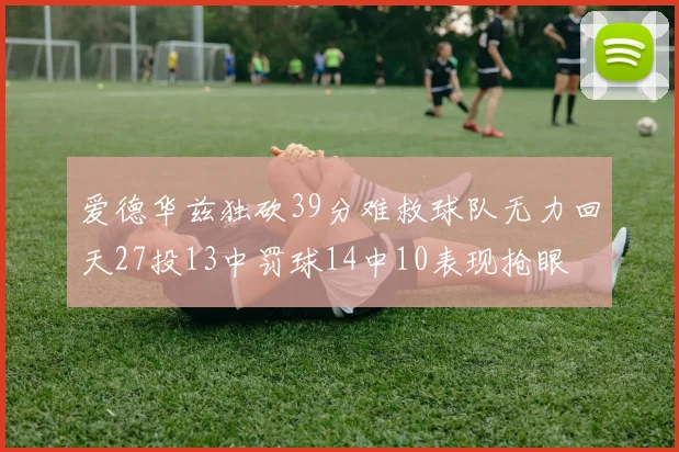 爱德华兹独砍39分难救球队无力回天27投13中罚球14中10表现抢眼