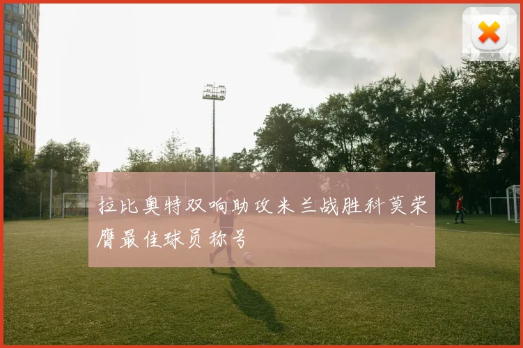 拉比奥特双响助攻米兰战胜科莫荣膺最佳球员称号
