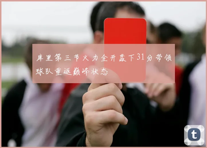 库里第三节火力全开轰下31分带领球队重返巅峰状态