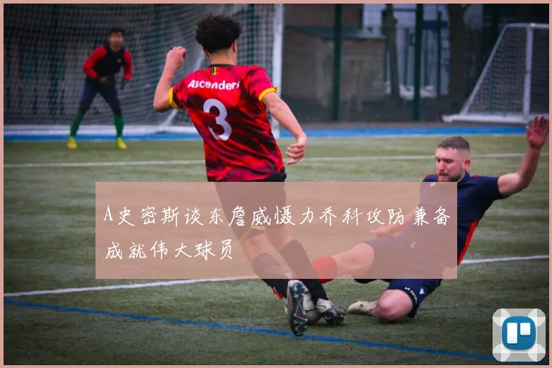 A史密斯谈东詹威慑力乔科攻防兼备成就伟大球员