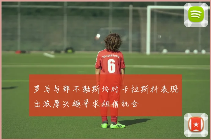 罗马与那不勒斯均对卡拉斯科表现出浓厚兴趣寻求租借机会