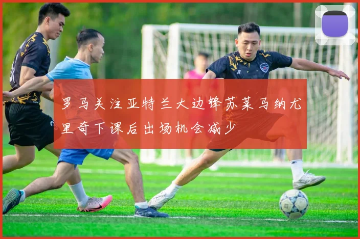 罗马关注亚特兰大边锋苏莱马纳尤里奇下课后出场机会减少