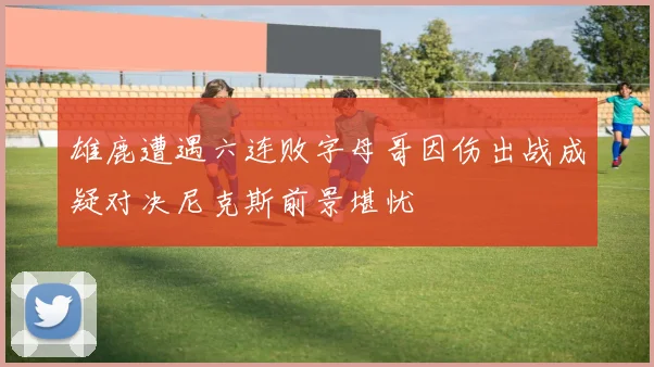 雄鹿遭遇六连败字母哥因伤出战成疑对决尼克斯前景堪忧