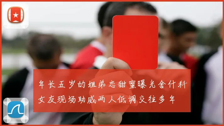 年长五岁的姐弟恋甜蜜曝光舍什科女友现场助威两人低调交往多年