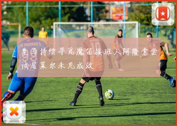 皇马持续寻觅魔笛接班人阿隆索尝试居莱尔未见成效