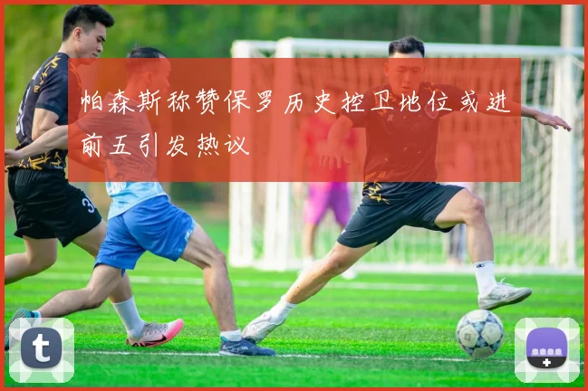 帕森斯称赞保罗历史控卫地位或进前五引发热议