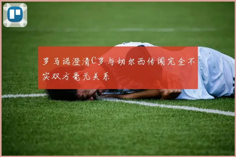 罗马诺澄清C罗与切尔西传闻完全不实双方毫无关系