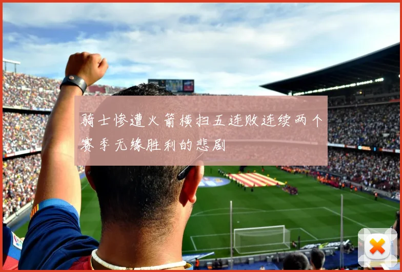 骑士惨遭火箭横扫五连败连续两个赛季无缘胜利的悲剧