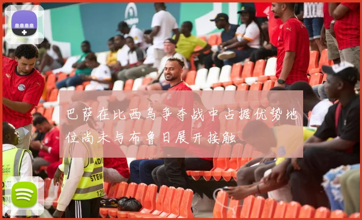 巴萨在比西乌争夺战中占据优势地位尚未与布鲁日展开接触