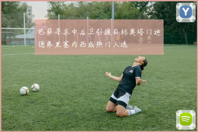 巴萨寻求中后卫引援目标奥塔门迪德弗里塞内西成热门人选