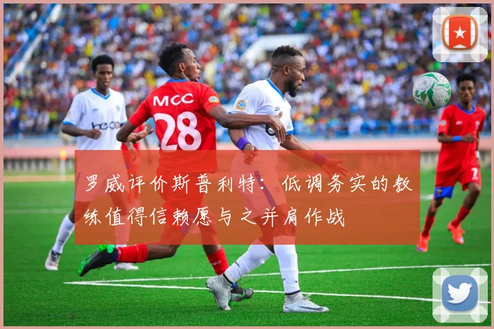 罗威评价斯普利特：低调务实的教练值得信赖愿与之并肩作战