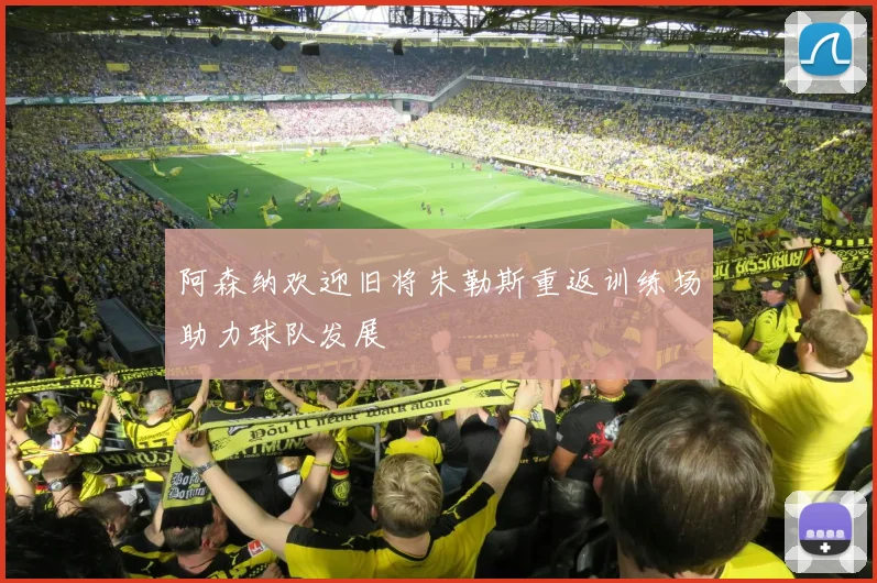 阿森纳欢迎旧将朱勒斯重返训练场助力球队发展