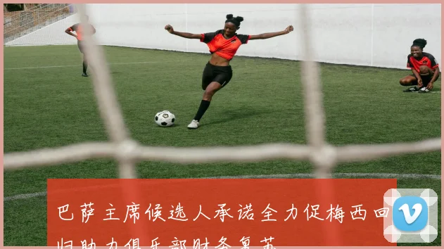 巴萨主席候选人承诺全力促梅西回归助力俱乐部财务复苏