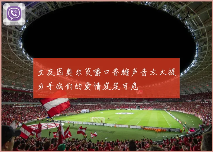 女友因奥尔莫嚼口香糖声音太大提分手我们的爱情岌岌可危