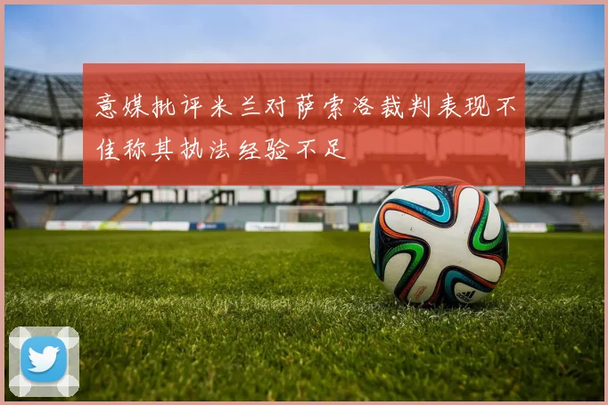 意媒批评米兰对萨索洛裁判表现不佳称其执法经验不足