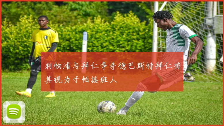 利物浦与拜仁争夺德巴斯特拜仁将其视为于帕接班人