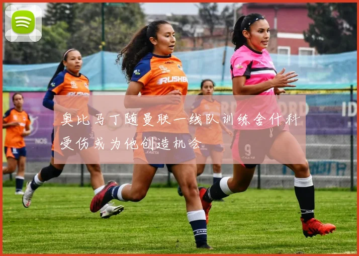奥比马丁随曼联一线队训练舍什科受伤或为他创造机会