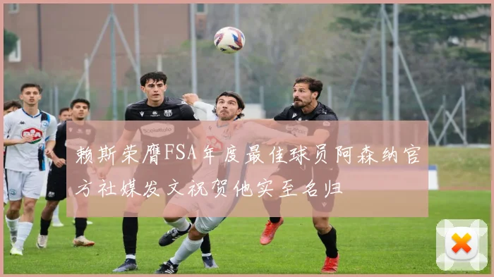 赖斯荣膺FSA年度最佳球员阿森纳官方社媒发文祝贺他实至名归