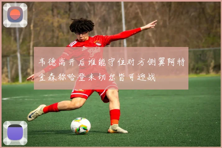 韦德离开后谁能守住对方侧翼阿特金森称哈登米切尔皆可迎战