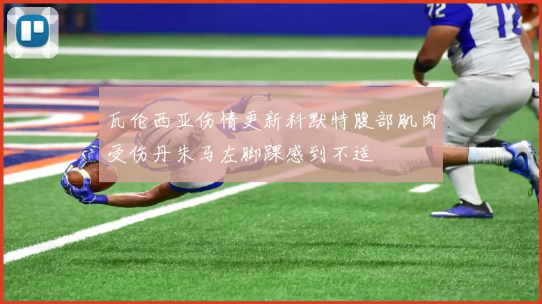 瓦伦西亚伤情更新科默特腹部肌肉受伤丹朱马左脚踝感到不适