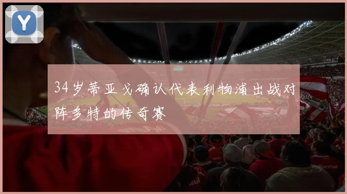 34岁蒂亚戈确认代表利物浦出战对阵多特的传奇赛