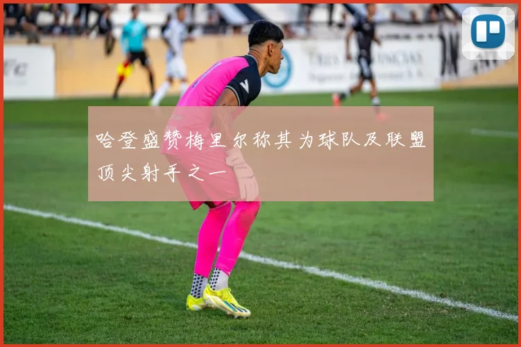 哈登盛赞梅里尔称其为球队及联盟顶尖射手之一