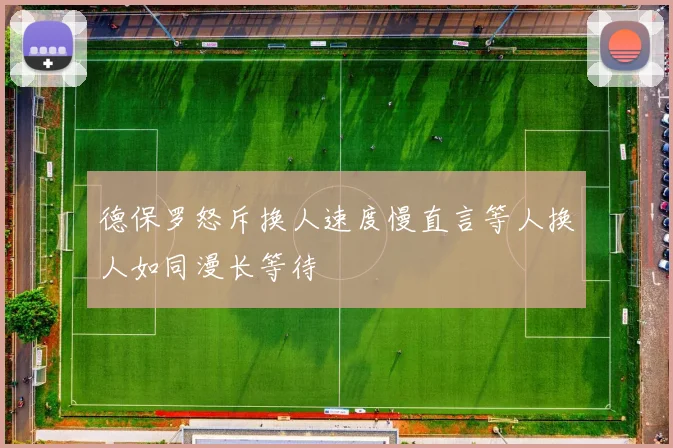 德保罗怒斥换人速度慢直言等人换人如同漫长等待