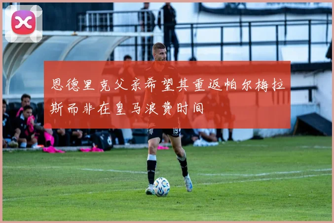 恩德里克父亲希望其重返帕尔梅拉斯而非在皇马浪费时间