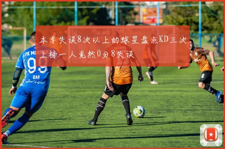 本季失误8次以上的球星盘点KD三次上榜一人竟然0分8失误