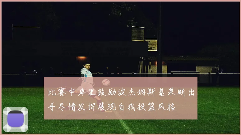 比赛中库里鼓励波杰姆斯基果断出手尽情发挥展现自我投篮风格