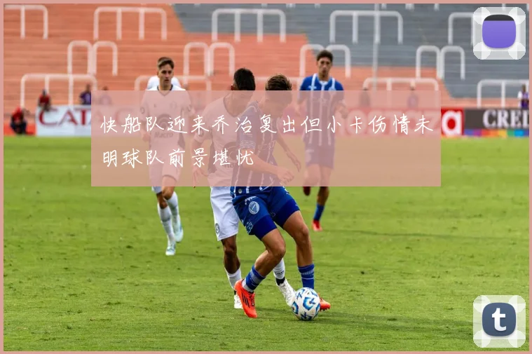 快船队迎来乔治复出但小卡伤情未明球队前景堪忧