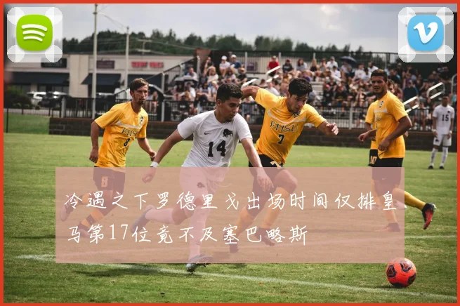 冷遇之下罗德里戈出场时间仅排皇马第17位竟不及塞巴略斯