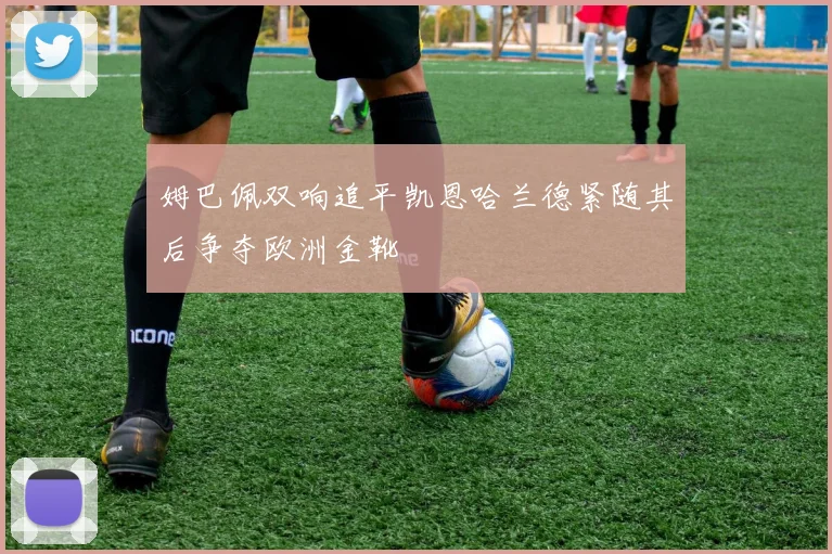 姆巴佩双响追平凯恩哈兰德紧随其后争夺欧洲金靴