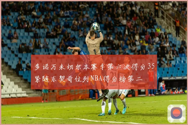 多诺万米切尔本赛季第六次得分35紧随东契奇位列NBA得分榜第二