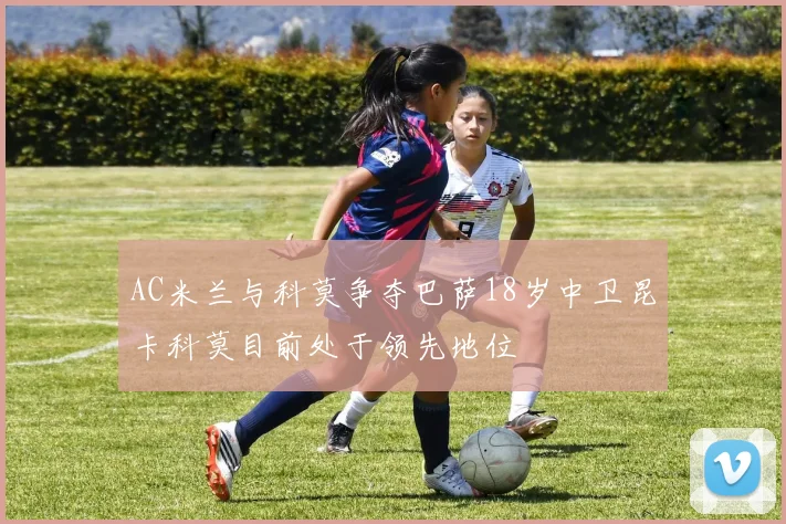 AC米兰与科莫争夺巴萨18岁中卫昆卡科莫目前处于领先地位