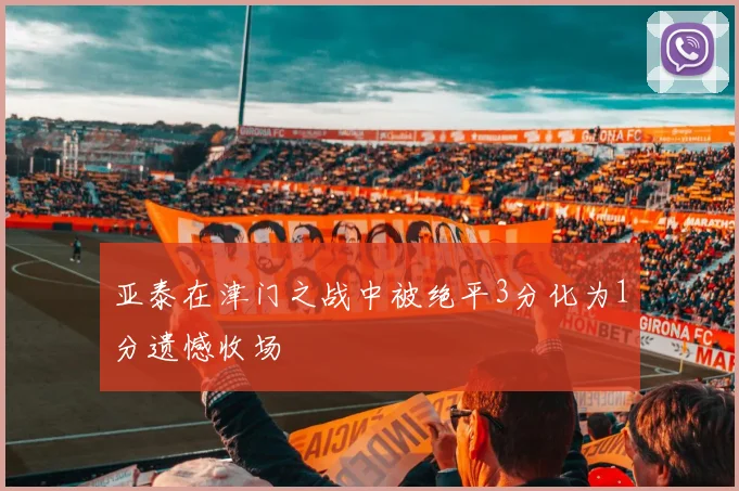亚泰在津门之战中被绝平3分化为1分遗憾收场