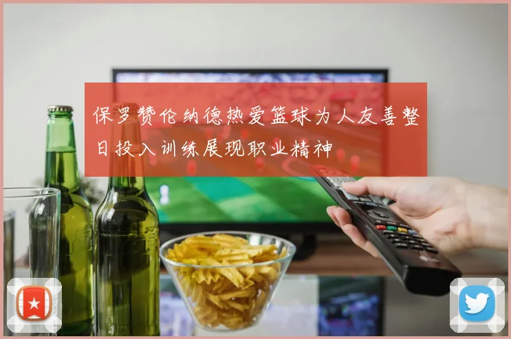 保罗赞伦纳德热爱篮球为人友善整日投入训练展现职业精神