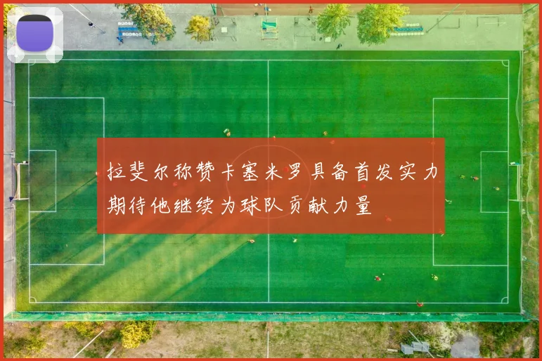 拉斐尔称赞卡塞米罗具备首发实力期待他继续为球队贡献力量