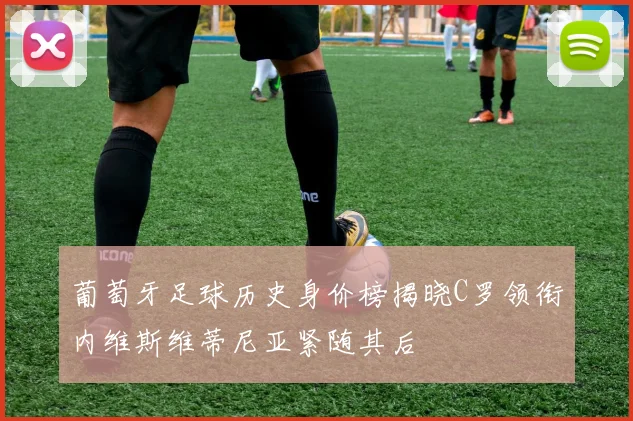 葡萄牙足球历史身价榜揭晓C罗领衔内维斯维蒂尼亚紧随其后