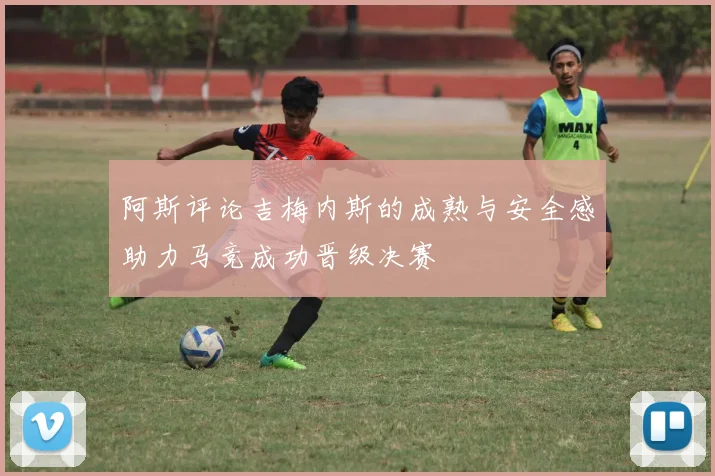 阿斯评论吉梅内斯的成熟与安全感助力马竞成功晋级决赛