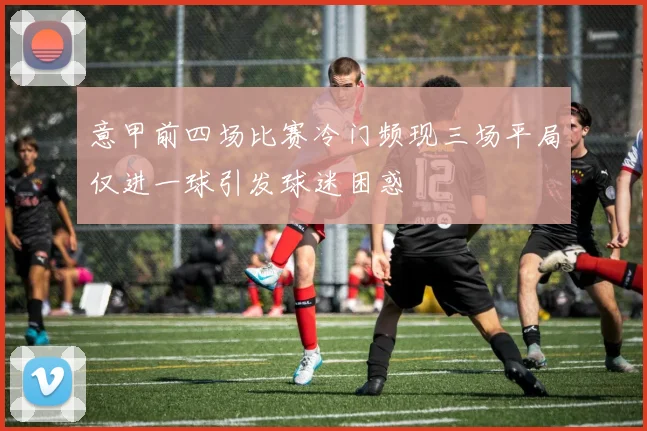 意甲前四场比赛冷门频现三场平局仅进一球引发球迷困惑