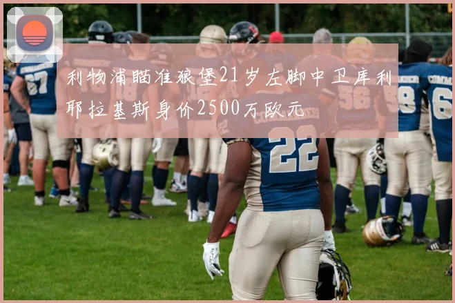 利物浦瞄准狼堡21岁左脚中卫库利耶拉基斯身价2500万欧元