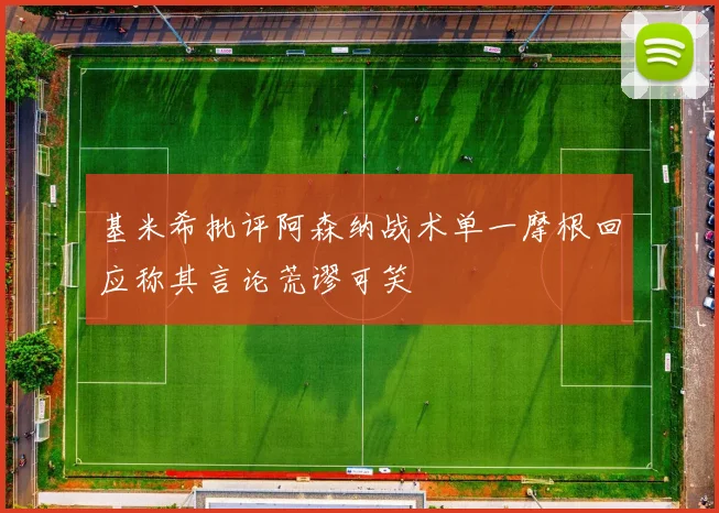 基米希批评阿森纳战术单一摩根回应称其言论荒谬可笑