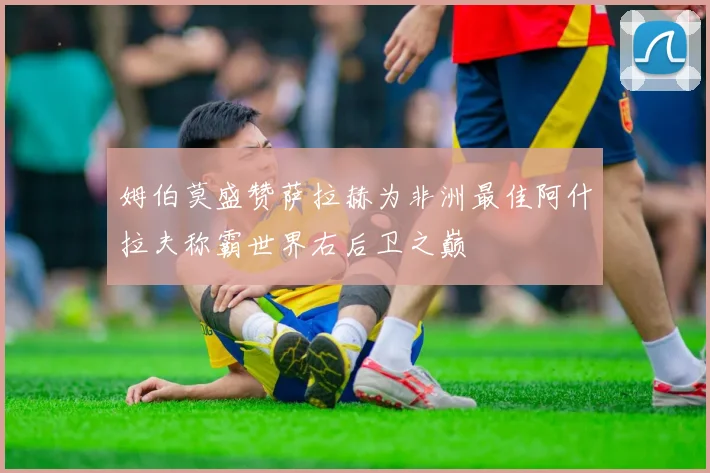 姆伯莫盛赞萨拉赫为非洲最佳阿什拉夫称霸世界右后卫之巅