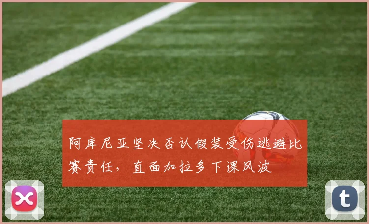 阿库尼亚坚决否认假装受伤逃避比赛责任，直面加拉多下课风波