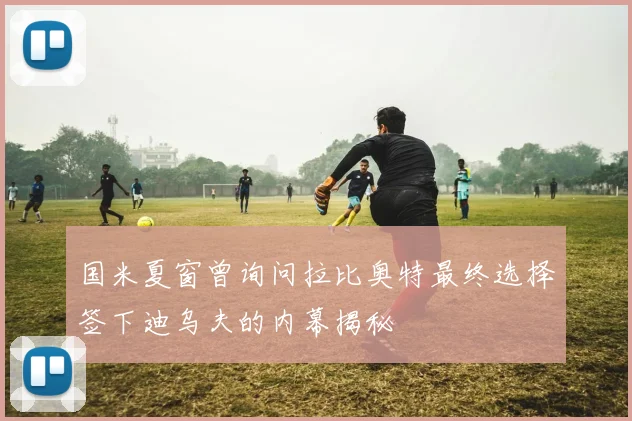 国米夏窗曾询问拉比奥特最终选择签下迪乌夫的内幕揭秘