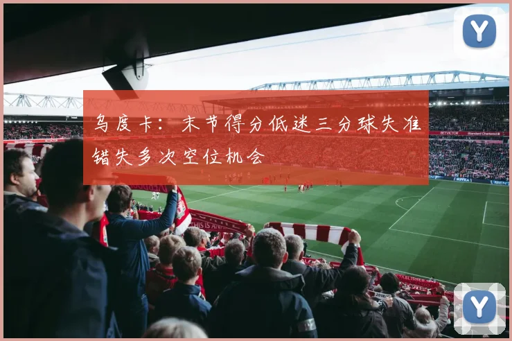 乌度卡：末节得分低迷三分球失准错失多次空位机会
