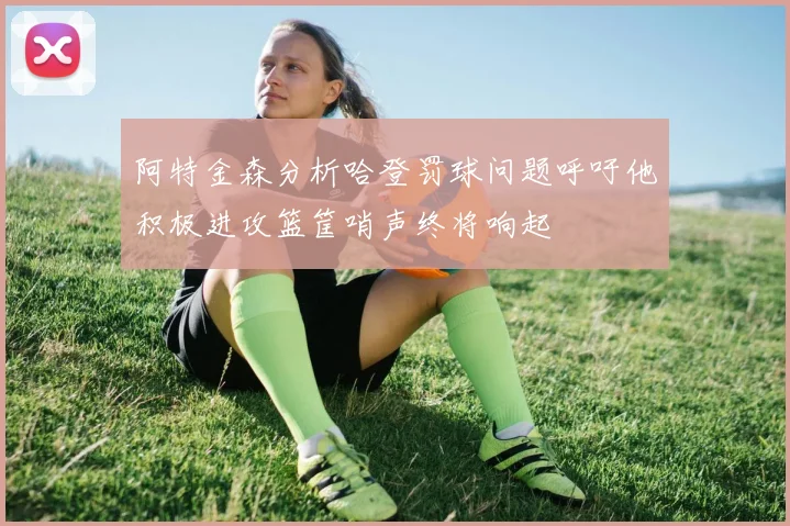 阿特金森分析哈登罚球问题呼吁他积极进攻篮筐哨声终将响起