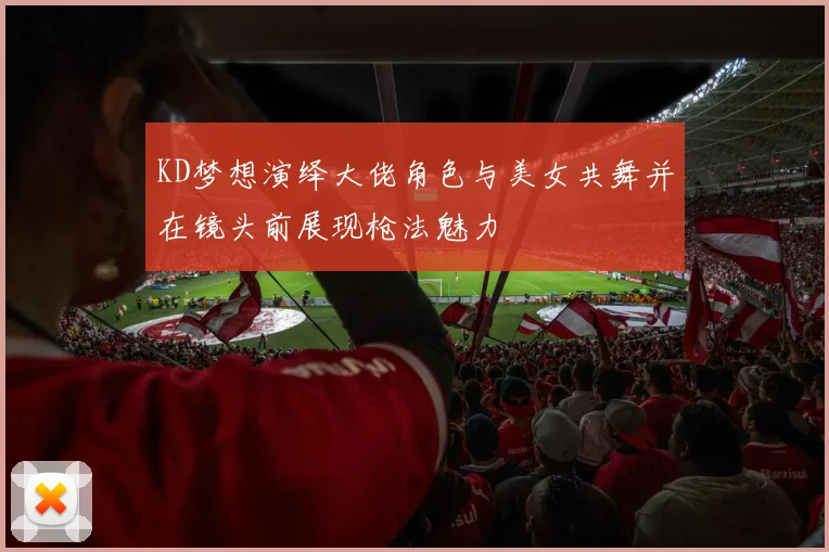 KD梦想演绎大佬角色与美女共舞并在镜头前展现枪法魅力